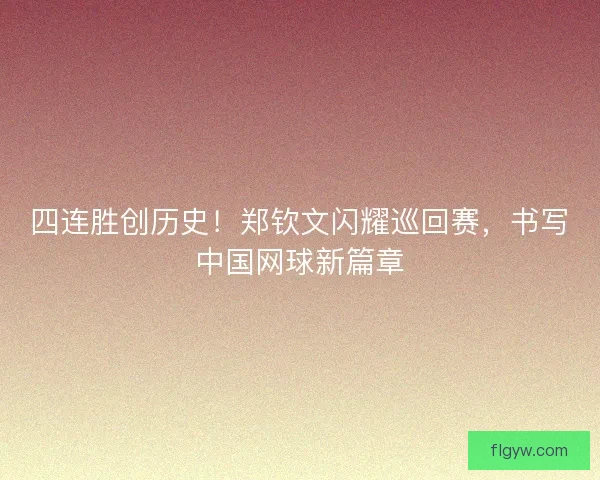 四连胜创历史！郑钦文闪耀巡回赛，书写中国网球新篇章