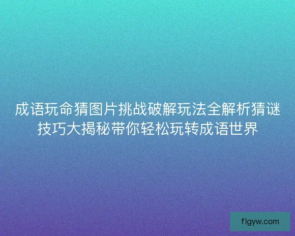 成语玩命猜图片挑战破解玩法全解析猜谜技巧大揭秘带你轻松玩转成语世界