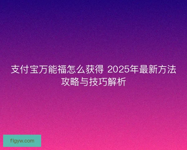 支付宝万能福怎么获得 2025年最新方法攻略与技巧解析
