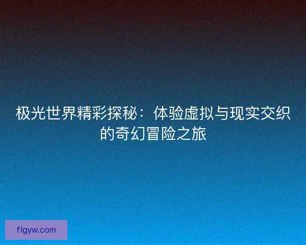极光世界精彩探秘：体验虚拟与现实交织的奇幻冒险之旅
