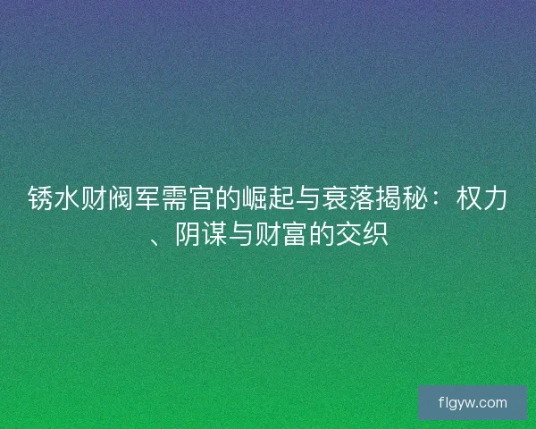 锈水财阀军需官的崛起与衰落揭秘：权力、阴谋与财富的交织