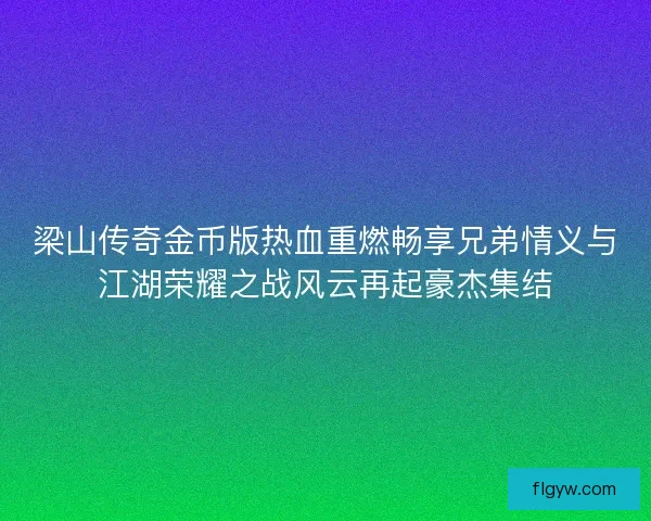 梁山传奇金币版热血重燃畅享兄弟情义与江湖荣耀之战风云再起豪杰集结