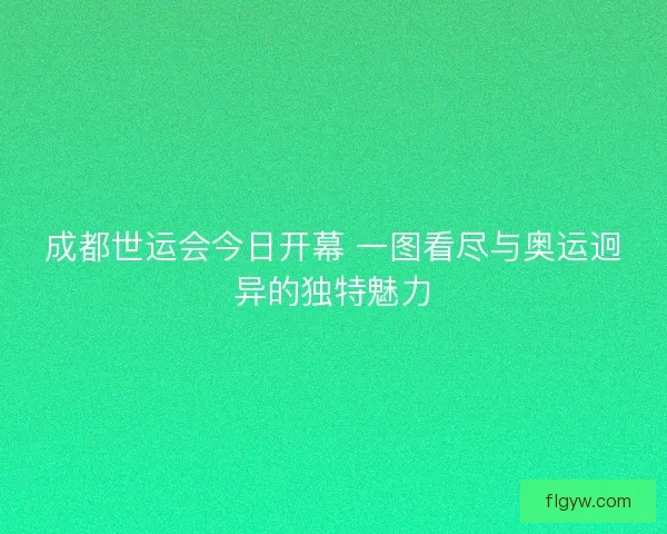 成都世运会今日开幕 一图看尽与奥运迥异的独特魅力