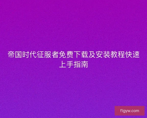 帝国时代征服者免费下载及安装教程快速上手指南