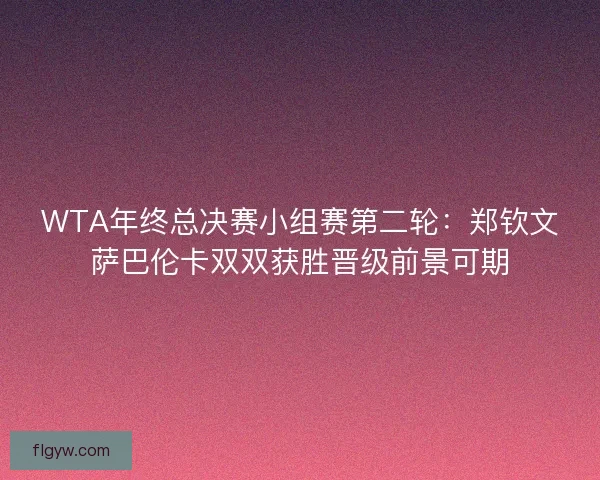WTA年终总决赛小组赛第二轮：郑钦文萨巴伦卡双双获胜晋级前景可期