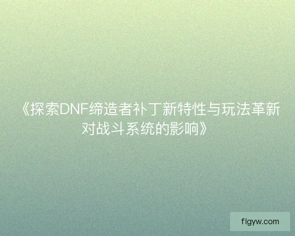 《探索DNF缔造者补丁新特性与玩法革新对战斗系统的影响》