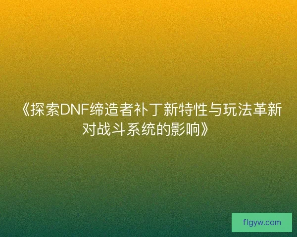 《探索DNF缔造者补丁新特性与玩法革新对战斗系统的影响》