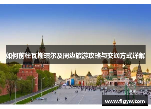 如何前往瓦斯琪尔及周边旅游攻略与交通方式详解