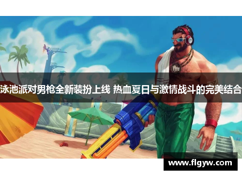 泳池派对男枪全新装扮上线 热血夏日与激情战斗的完美结合